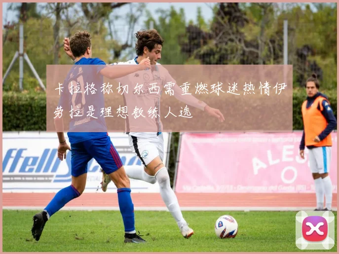 卡拉格称切尔西需重燃球迷热情伊劳拉是理想教练人选