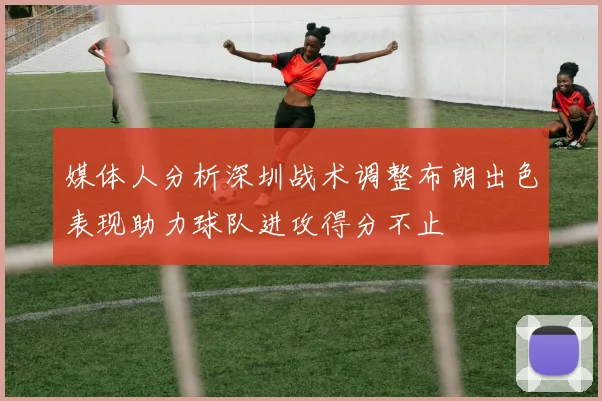 媒体人分析深圳战术调整布朗出色表现助力球队进攻得分不止