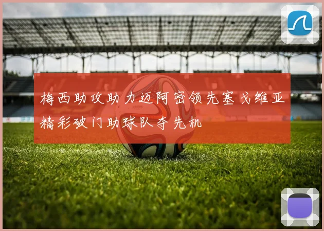 梅西助攻助力迈阿密领先塞戈维亚精彩破门助球队夺先机