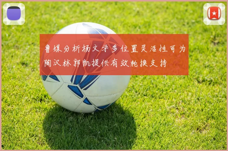 鲁媒分析杨文学多位置灵活性可为陶汉林郭凯提供有效轮换支持