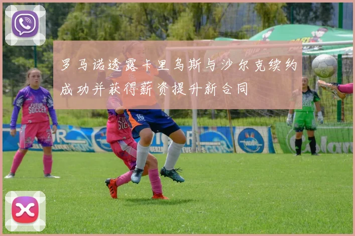 罗马诺透露卡里乌斯与沙尔克续约成功并获得薪资提升新合同