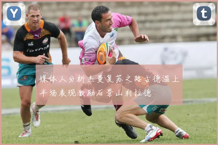 媒体人分析杰曼复苏之路古德温上半场表现激励石景山利拉德