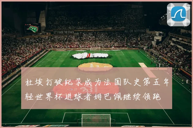 杜埃打破纪录成为法国队史第五年轻世界杯进球者姆巴佩继续领跑