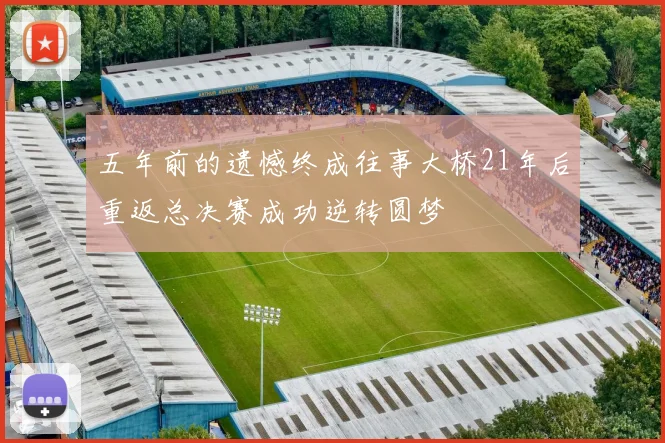 五年前的遗憾终成往事大桥21年后重返总决赛成功逆转圆梦