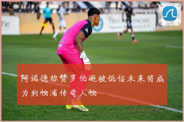 阿诺德称赞罗伯逊被低估未来将成为利物浦传奇人物