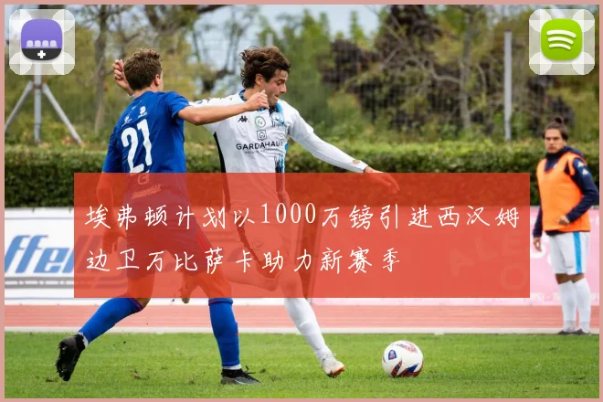 埃弗顿计划以1000万镑引进西汉姆边卫万比萨卡助力新赛季