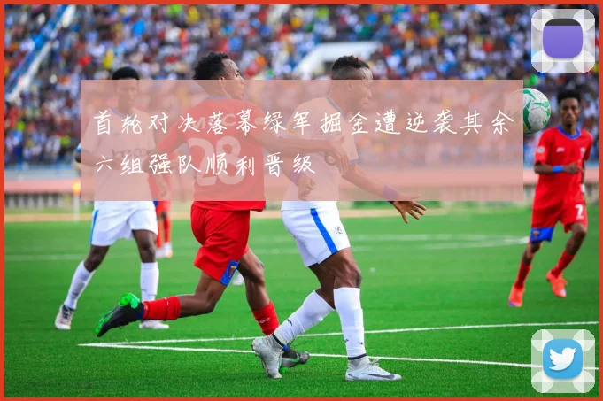首轮对决落幕绿军掘金遭逆袭其余六组强队顺利晋级
