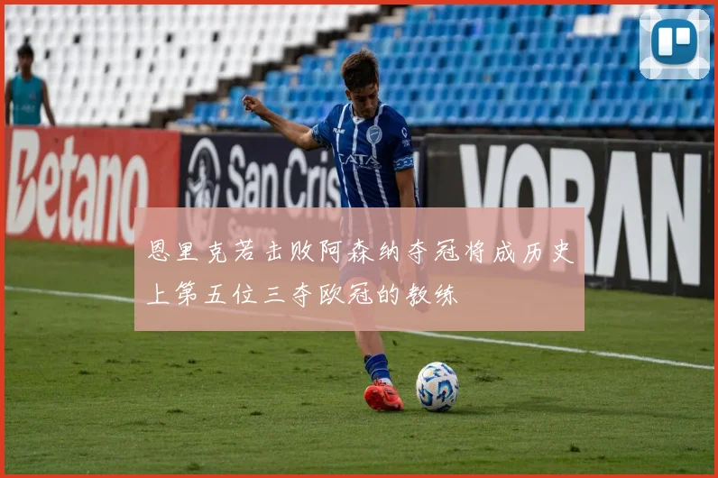 恩里克若击败阿森纳夺冠将成历史上第五位三夺欧冠的教练