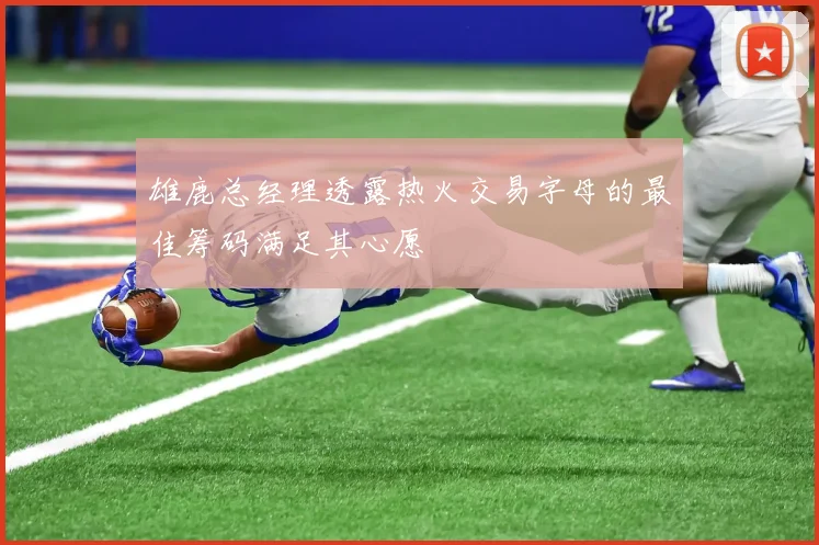 雄鹿总经理透露热火交易字母的最佳筹码满足其心愿