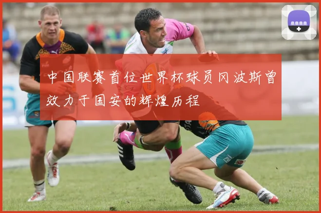 中国联赛首位世界杯球员冈波斯曾效力于国安的辉煌历程