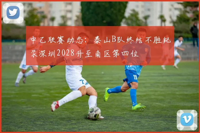 中乙联赛动态：泰山B队终结不胜纪录深圳2028升至南区第四位