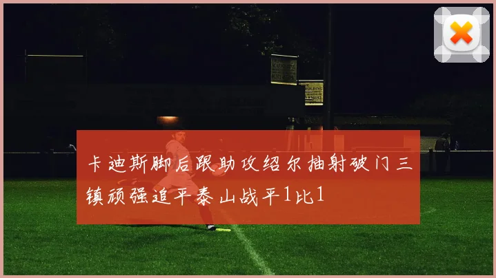 卡迪斯脚后跟助攻绍尔抽射破门三镇顽强追平泰山战平1比1