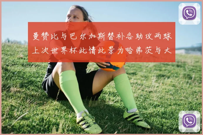 曼赞比与巴尔加斯替补各助攻两球上次世界杯此情此景为哈弗茨与大菲尔